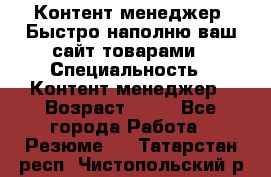 Контент менеджер. Быстро наполню ваш сайт товарами › Специальность ­ Контент менеджер › Возраст ­ 39 - Все города Работа » Резюме   . Татарстан респ.,Чистопольский р-н